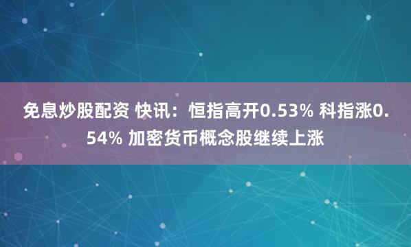 免息炒股配资 快讯：恒指高开0.53% 科指涨0.54% 加密货币概念股继续上涨
