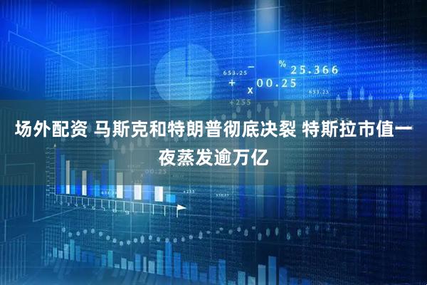 场外配资 马斯克和特朗普彻底决裂 特斯拉市值一夜蒸发逾万亿