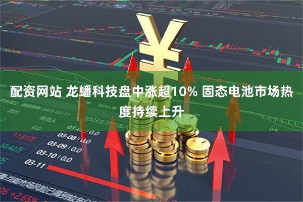 配资网站 龙蟠科技盘中涨超10% 固态电池市场热度持续上升