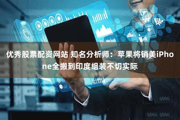 优秀股票配资网站 知名分析师：苹果将销美iPhone全搬到印度组装不切实际