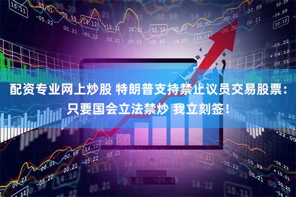 配资专业网上炒股 特朗普支持禁止议员交易股票：只要国会立法禁炒 我立刻签！