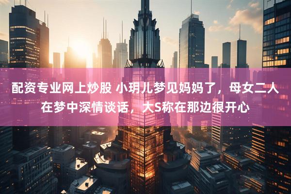 配资专业网上炒股 小玥儿梦见妈妈了，母女二人在梦中深情谈话，大S称在那边很开心