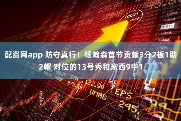 配资网app 防守真行！杨瀚森首节贡献3分2板1助2帽 对位的13号秀和米西9中1