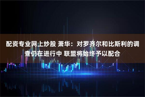 配资专业网上炒股 萧华：对罗齐尔和比斯利的调查仍在进行中 联盟将始终予以配合