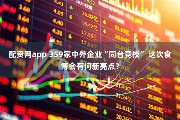 配资网app 359家中外企业“同台竞技” 这次食博会有何新亮点？