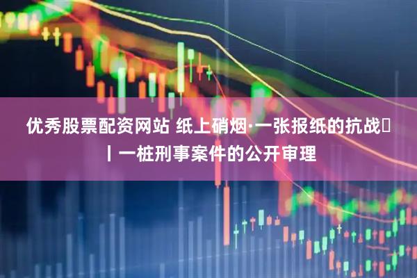 优秀股票配资网站 纸上硝烟·一张报纸的抗战⑫丨一桩刑事案件的公开审理