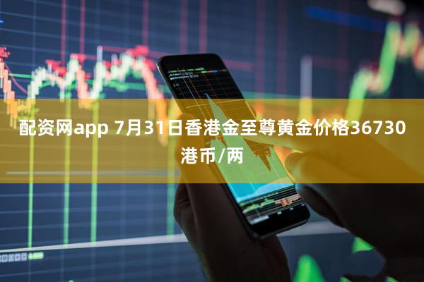 配资网app 7月31日香港金至尊黄金价格36730港币/两