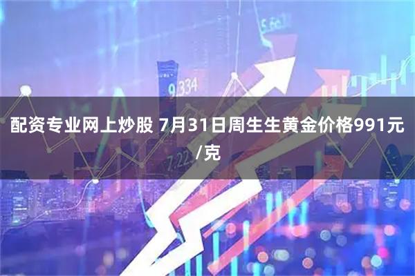 配资专业网上炒股 7月31日周生生黄金价格991元/克