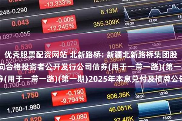 优秀股票配资网站 北新路桥: 新疆北新路桥集团股份有限公司2020年面向合格投资者公开发行公司债券(用于一带一路)(第一期)2025年本息兑付及摘牌公告
