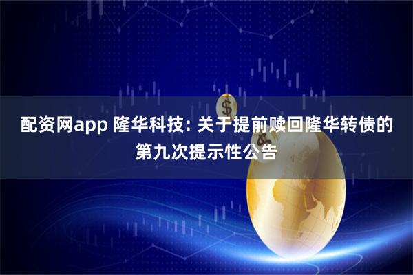 配资网app 隆华科技: 关于提前赎回隆华转债的第九次提示性公告