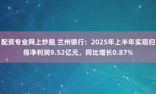 配资专业网上炒股 兰州银行：2025年上半年实现归母净利润9.52亿元，同比增长0.87%