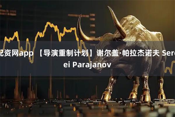 配资网app 【导演重制计划】谢尔盖·帕拉杰诺夫 Sergei Parajanov