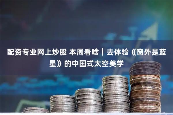 配资专业网上炒股 本周看啥｜去体验《窗外是蓝星》的中国式太空美学